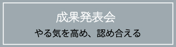成果発表会
やる気を高め、認め合える